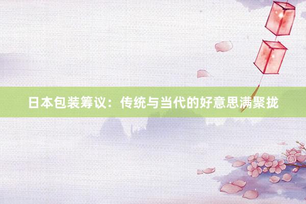 日本包装筹议：传统与当代的好意思满聚拢
