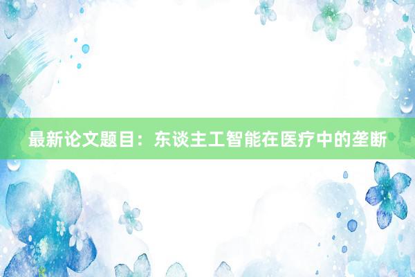 最新论文题目：东谈主工智能在医疗中的垄断