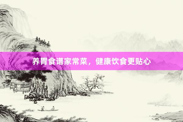 养胃食谱家常菜，健康饮食更贴心
