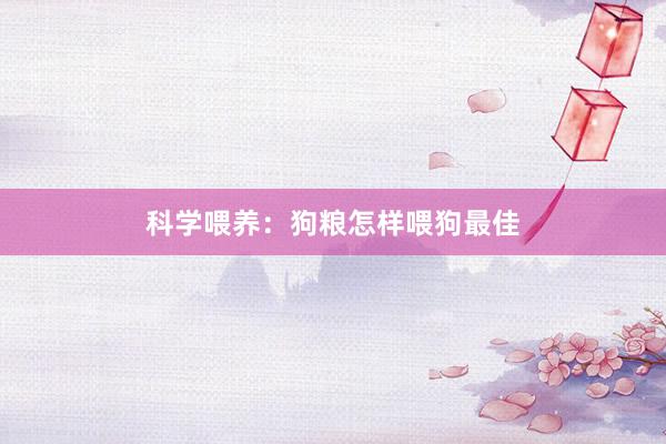 科学喂养：狗粮怎样喂狗最佳