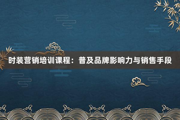 时装营销培训课程：普及品牌影响力与销售手段